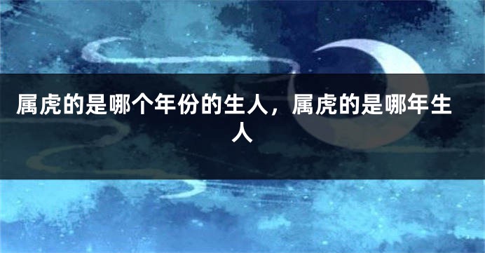 属虎的是哪个年份的生人，属虎的是哪年生人