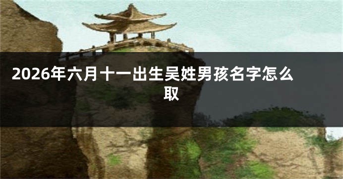 2026年六月十一出生吴姓男孩名字怎么取
