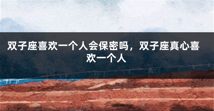 双子座喜欢一个人会保密吗，双子座真心喜欢一个人