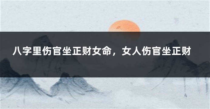 八字里伤官坐正财女命，女人伤官坐正财