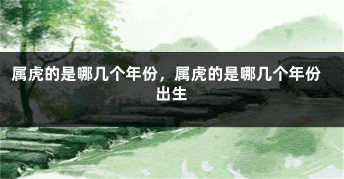 属虎的是哪几个年份，属虎的是哪几个年份出生