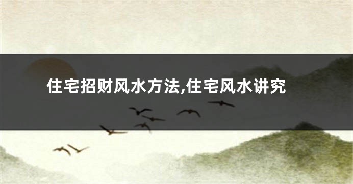 住宅招财风水方法,住宅风水讲究