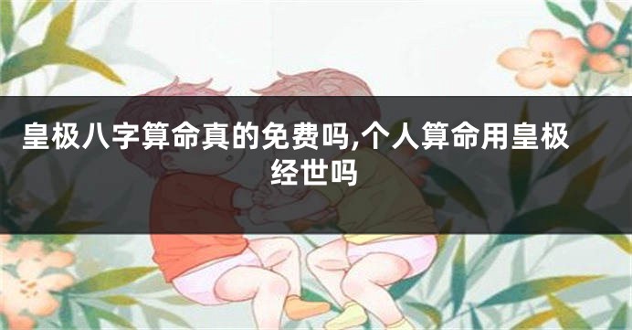 皇极八字算命真的免费吗,个人算命用皇极经世吗