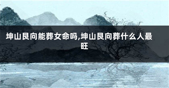 坤山艮向能葬女命吗,坤山艮向葬什么人最旺
