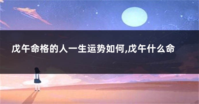 戊午命格的人一生运势如何,戊午什么命