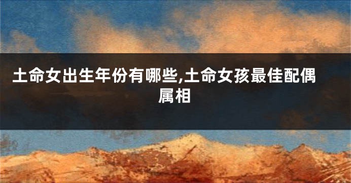 土命女出生年份有哪些,土命女孩最佳配偶属相