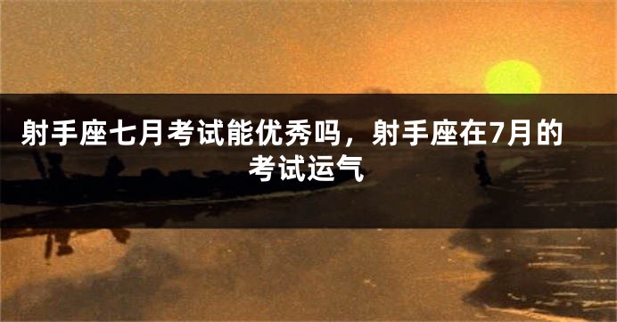 射手座七月考试能优秀吗，射手座在7月的考试运气