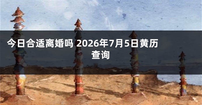 今日合适离婚吗 2026年7月5日黄历查询