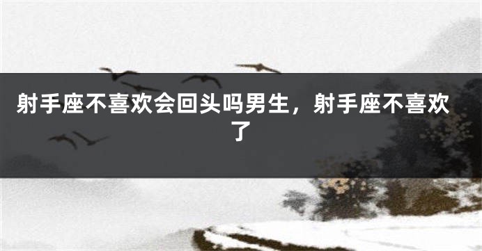 射手座不喜欢会回头吗男生，射手座不喜欢了