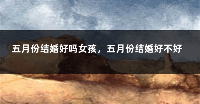 五月份结婚好吗女孩,五月份结婚好不好
