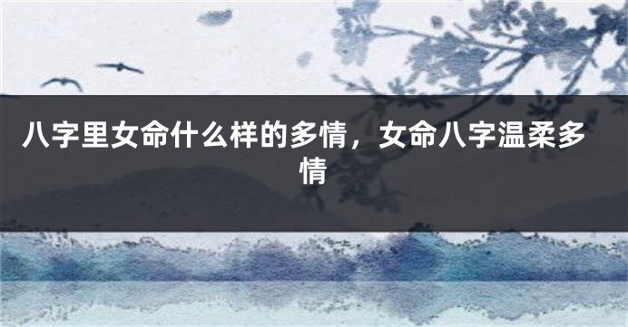 八字里女命什么样的多情，女命八字温柔多情