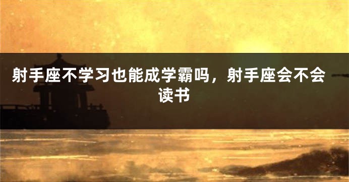 射手座不学习也能成学霸吗，射手座会不会读书