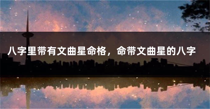 八字里带有文曲星命格，命带文曲星的八字