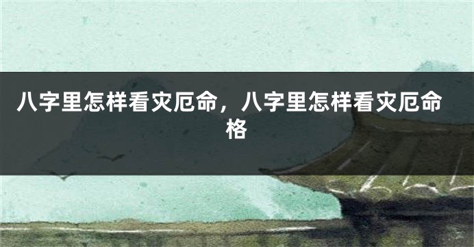 八字里怎样看灾厄命，八字里怎样看灾厄命格