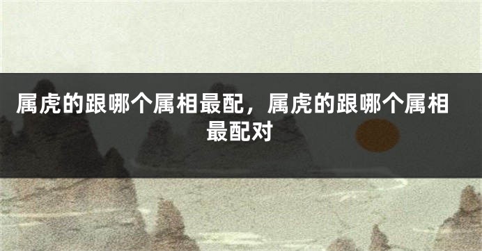 属虎的跟哪个属相最配，属虎的跟哪个属相最配对