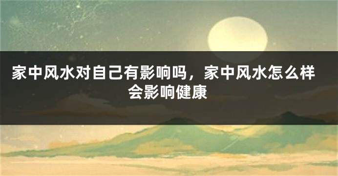 家中风水对自己有影响吗,家中风水怎么样会影响健康