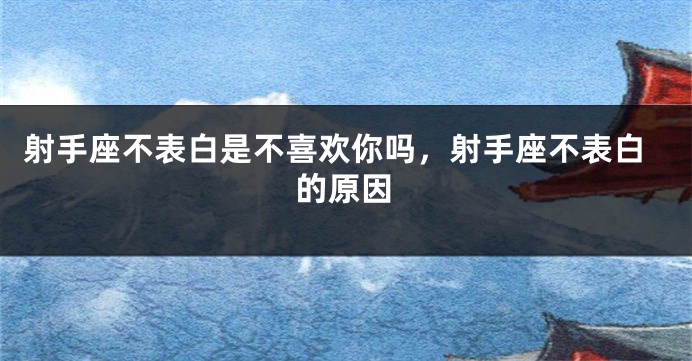 射手座不表白是不喜欢你吗,射手座不表白的原因