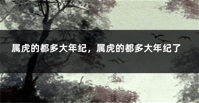 属虎的都多大年纪，属虎的都多大年纪了