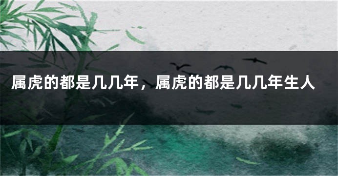 属虎的都是几几年，属虎的都是几几年生人