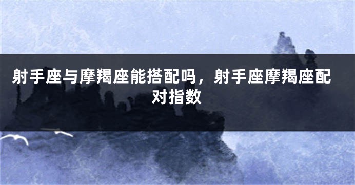 射手座与摩羯座能搭配吗，射手座摩羯座配对指数
