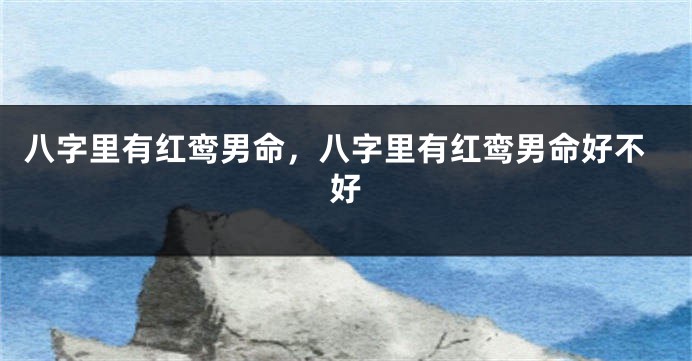 八字里有红鸾男命,八字里有红鸾男命好不好