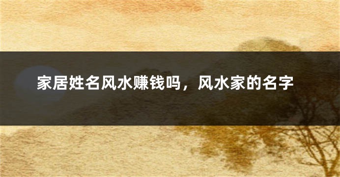 家居姓名风水赚钱吗,风水家的名字