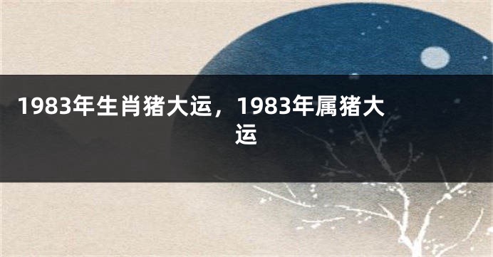 1983年生肖猪大运,1983年属猪大运