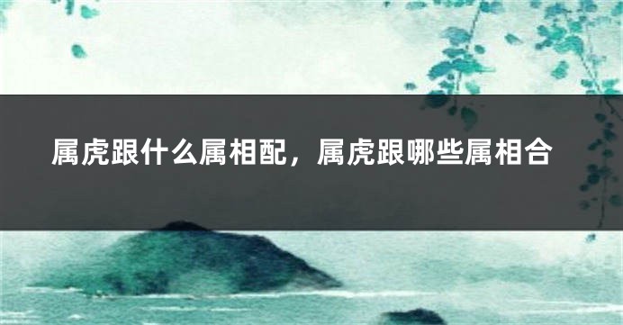 属虎跟什么属相配，属虎跟哪些属相合