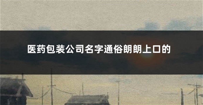 医药包装公司名字通俗朗朗上口的