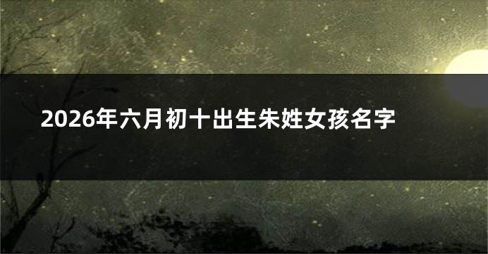 2026年六月初十出生朱姓女孩名字