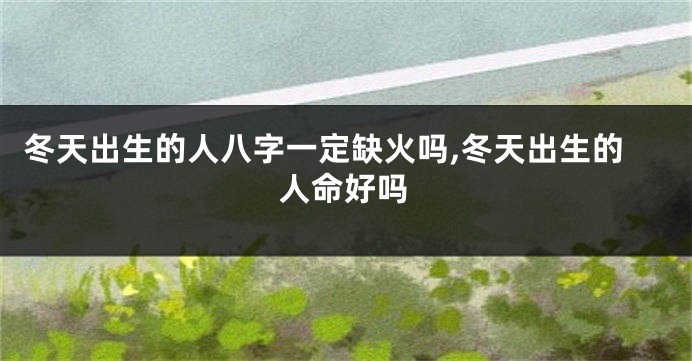 冬天出生的人八字一定缺火吗,冬天出生的人命好吗