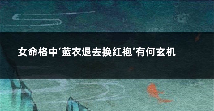 女命格中‘蓝衣退去换红袍’有何玄机