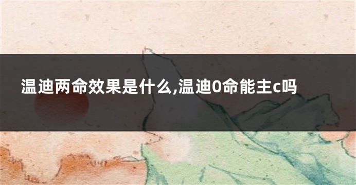 温迪两命效果是什么,温迪0命能主c吗