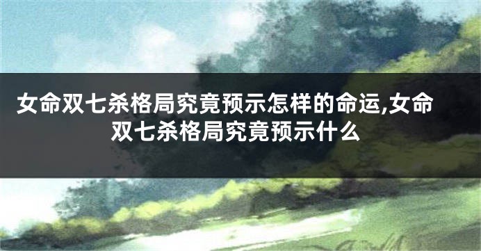 女命双七杀格局究竟预示怎样的命运,女命双七杀格局究竟预示什么