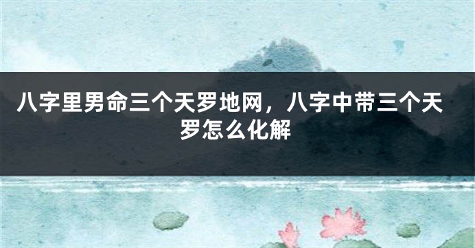 八字里男命三个天罗地网，八字中带三个天罗怎么化解