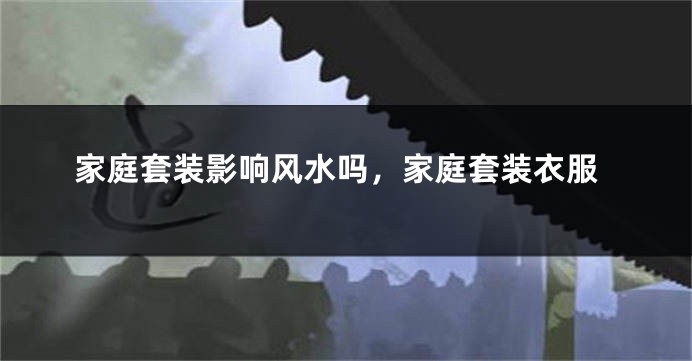 家庭套装影响风水吗,家庭套装衣服