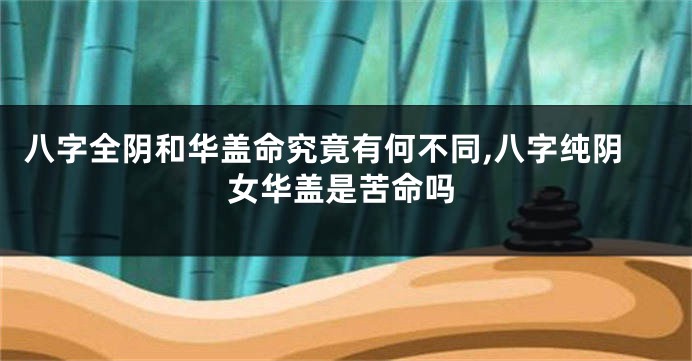八字全阴和华盖命究竟有何不同,八字纯阴女华盖是苦命吗