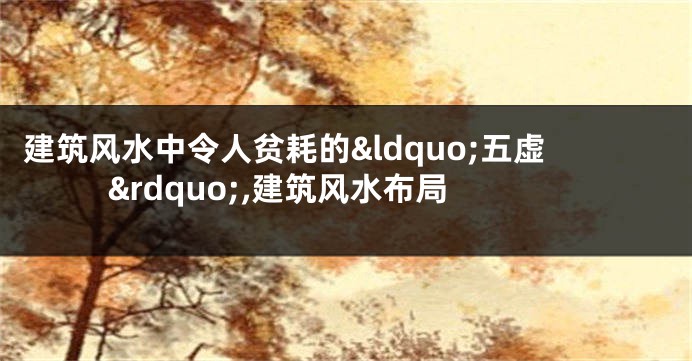 建筑风水中令人贫耗的&ldquo;五虚&rdquo;,建筑风水布局