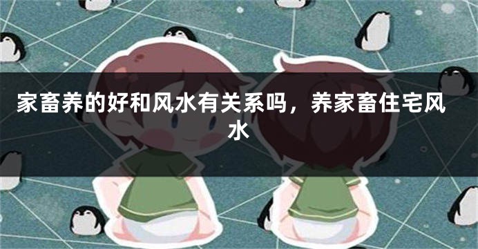 家畜养的好和风水有关系吗，养家畜住宅风水