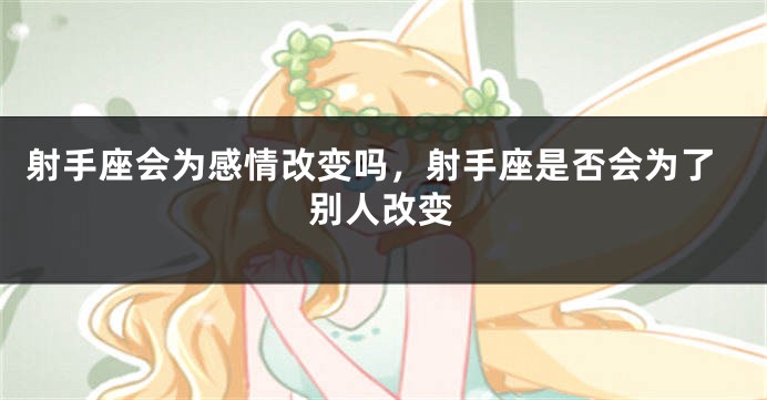 射手座会为感情改变吗,射手座是否会为了别人改变