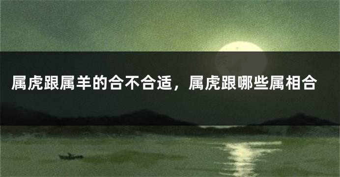 属虎跟属羊的合不合适，属虎跟哪些属相合