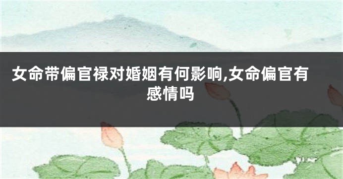 女命带偏官禄对婚姻有何影响,女命偏官有感情吗