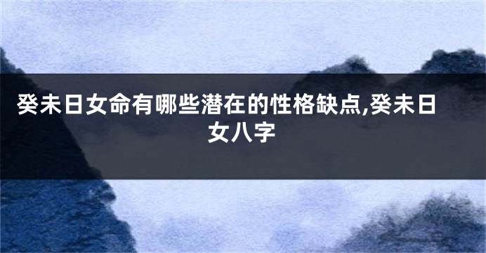 癸未日女命有哪些潜在的性格缺点,癸未日女八字