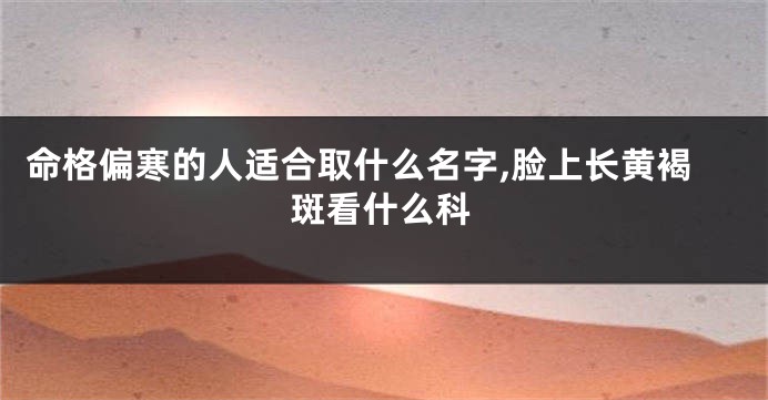 命格偏寒的人适合取什么名字,脸上长黄褐斑看什么科
