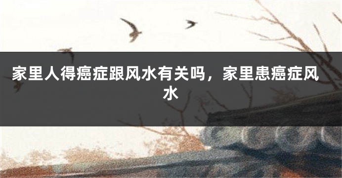 家里人得癌症跟风水有关吗,家里患癌症风水
