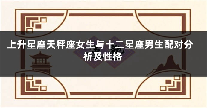 上升星座天秤座女生与十二星座男生配对分析及性格