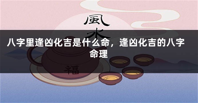 八字里逢凶化吉是什么命，逢凶化吉的八字命理