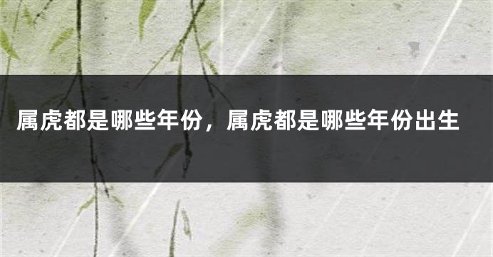 属虎都是哪些年份，属虎都是哪些年份出生