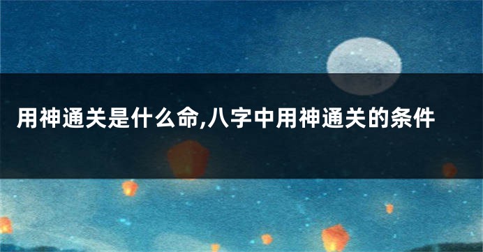 用神通关是什么命,八字中用神通关的条件