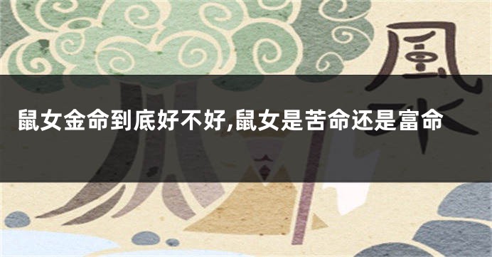 鼠女金命到底好不好,鼠女是苦命还是富命